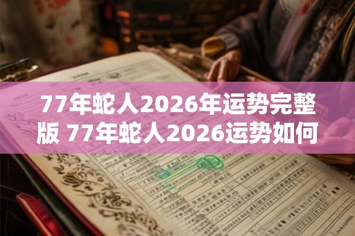 77年蛇人2026年运势完整版 77年蛇人2026运势如何