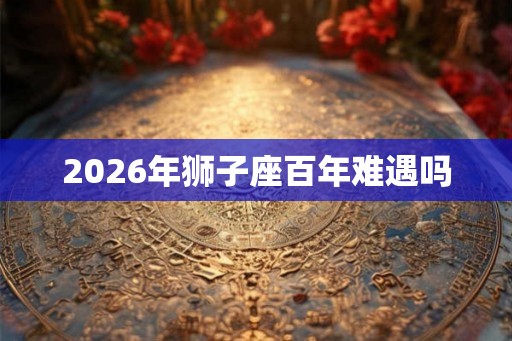 2026年狮子座百年难遇吗