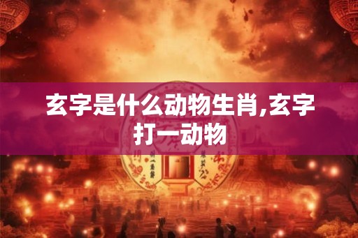玄字是什么动物生肖,玄字打一动物 玄字是什么动物生肖,玄字打一动物