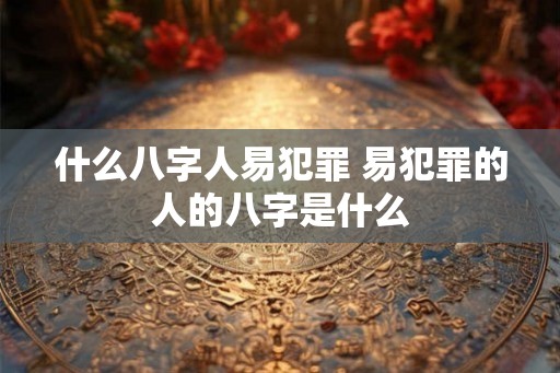 什么八字人易犯罪 易犯罪的人的八字是什么