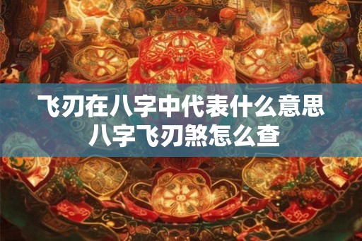 飞刃在八字中代表什么意思 八字飞刃煞怎么查