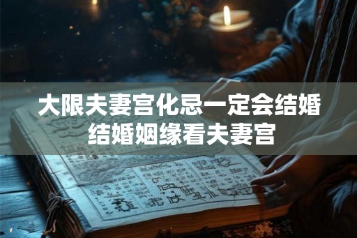 大限夫妻宫化忌一定会结婚 结婚姻缘看夫妻宫 大限夫妻宫化忌一定会结婚 结婚姻缘看夫妻宫