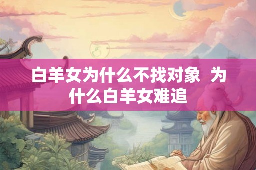 白羊女为什么不找对象  为什么白羊女难追
