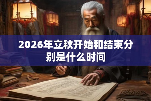 2026年立秋开始和结束分别是什么时间 2026年立秋开始和结束分别是什么时间