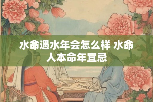 水命遇水年会怎么样 水命人本命年宜忌 水命遇水年会怎么样 水命人本命年宜忌