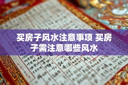 买房子风水注意事项 买房子需注意哪些风水