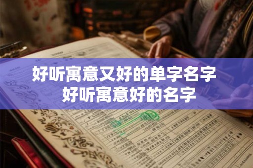 好听寓意又好的单字名字  好听寓意好的名字