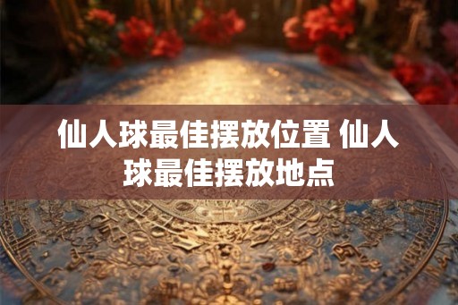 仙人球最佳摆放位置 仙人球最佳摆放地点