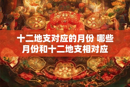 十二地支对应的月份 哪些月份和十二地支相对应