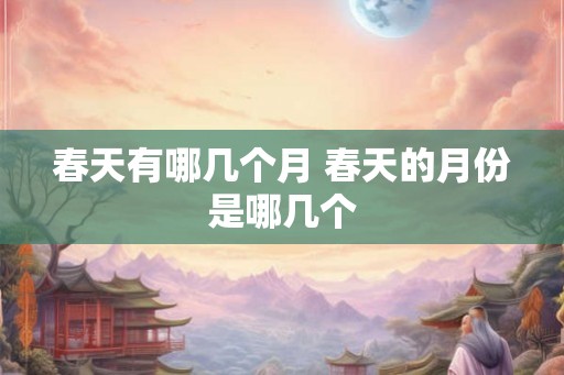 春天有哪几个月 春天的月份是哪几个 春天有哪几个月 春天的月份是哪几个