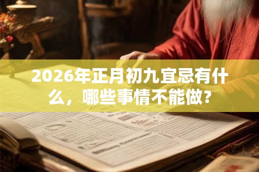 2026年正月初九宜忌有什么,哪些事情不能做? 2026年正月初九宜忌有什么,哪些事情不能做?
