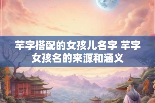芊字搭配的女孩儿名字 芊字女孩名的来源和涵义