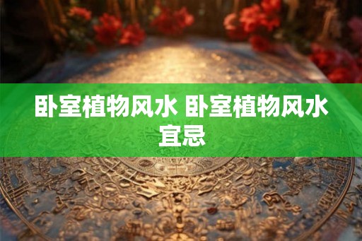 卧室植物风水 卧室植物风水宜忌