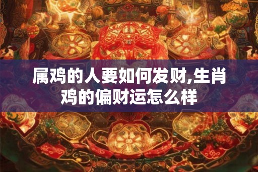 属鸡的人要如何发财,生肖鸡的偏财运怎么样 属鸡的人要如何发财,生肖鸡的偏财运怎么样