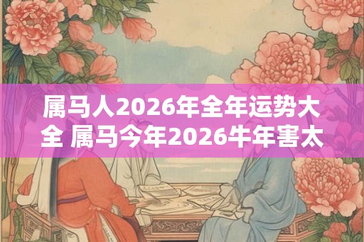 属马人2026年全年运势大全 属马今年2026牛年害太岁命运如何