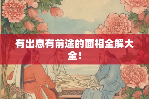 有出息有前途的面相全解大全! 有出息有前途的面相全解大全!
