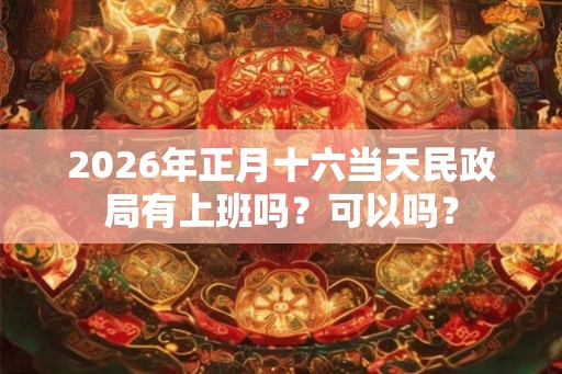 2026年正月十六当天民政局有上班吗？可以吗？