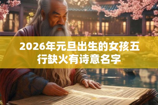 2026年元旦出生的女孩五行缺火有诗意名字
