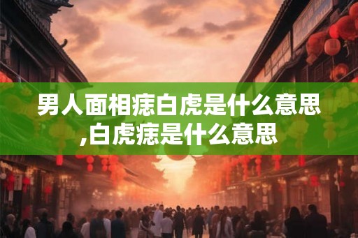 男人面相痣白虎是什么意思,白虎痣是什么意思