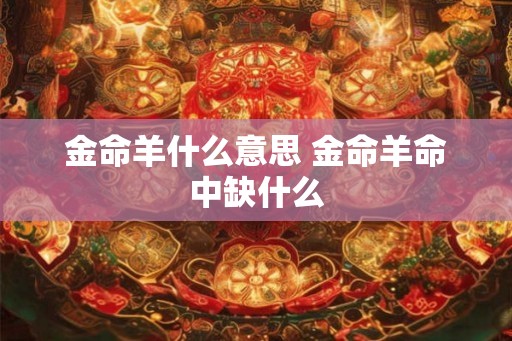 金命羊什么意思 金命羊命中缺什么