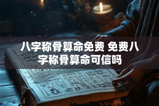 八字称骨算命免费 免费八字称骨算命可信吗