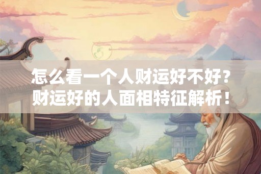 怎么看一个人财运好不好？财运好的人面相特征解析！