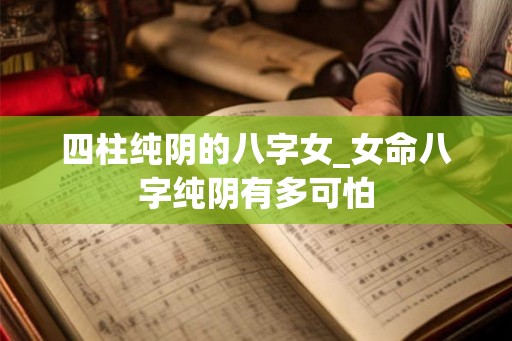 四柱纯阴的八字女_女命八字纯阴有多可怕