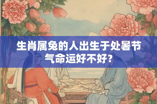 生肖属兔的人出生于处暑节气命运好不好? 生肖属兔的人出生于处暑节气命运好不好?