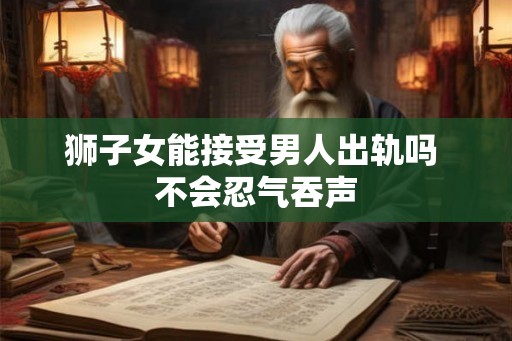 狮子女能接受男人出轨吗 不会忍气吞声