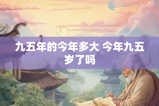 九五年的今年多大 今年九五岁了吗