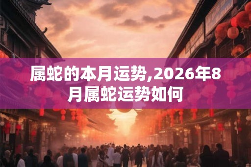 属蛇的本月运势,2026年8月属蛇运势如何 属蛇的本月运势,2026年8月属蛇运势如何