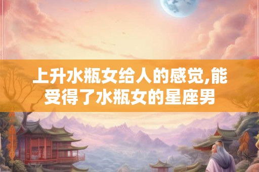 上升水瓶女给人的感觉,能受得了水瓶女的星座男