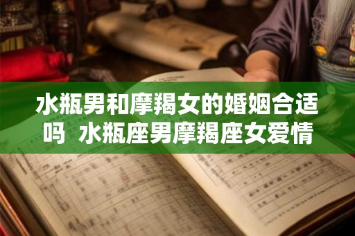 水瓶男和摩羯女的婚姻合适吗  水瓶座男摩羯座女爱情配对