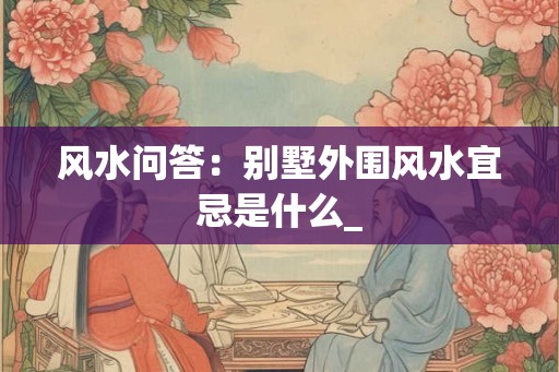 风水问答：别墅外围风水宜忌是什么_