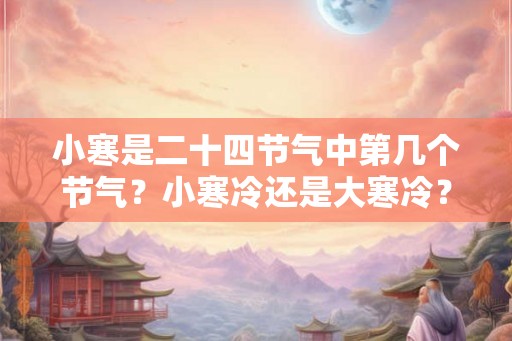 小寒是二十四节气中第几个节气？小寒冷还是大寒冷？