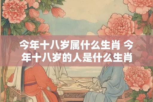 今年十八岁属什么生肖 今年十八岁的人是什么生肖