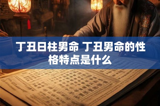 丁丑日柱男命 丁丑男命的性格特点是什么