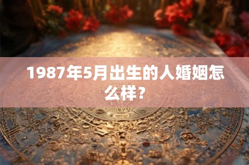 1987年5月出生的人婚姻怎么样？