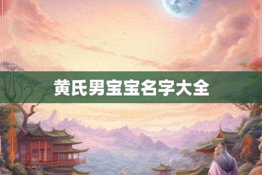 黄氏男宝宝名字大全 黄氏男宝宝名字大全