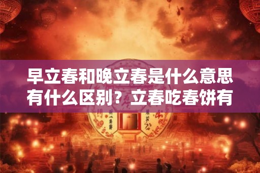 早立春和晚立春是什么意思有什么区别？立春吃春饼有什么寓意？