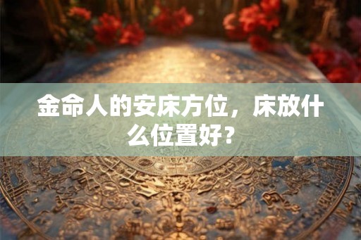 金命人的安床方位,床放什么位置好? 金命人的安床方位,床放什么位置好?