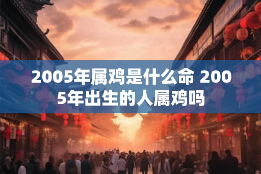 2005年属鸡是什么命 2005年出生的人属鸡吗