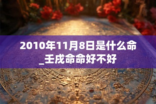 2010年11月8日是什么命_壬戌命命好不好