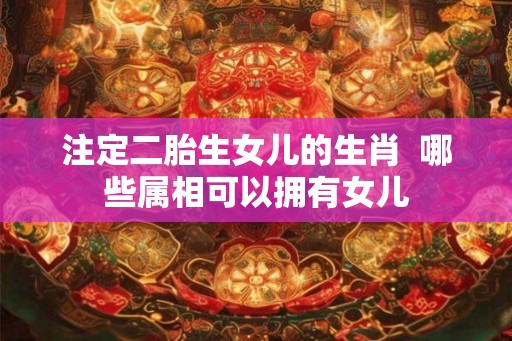 注定二胎生女儿的生肖  哪些属相可以拥有女儿
