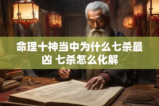 命理十神当中为什么七杀最凶 七杀怎么化解