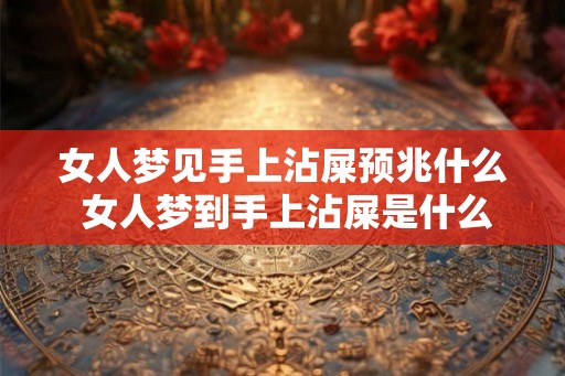 女人梦见手上沾屎预兆什么 女人梦到手上沾屎是什么预兆 女人梦见手上沾屎预兆什么 女人梦到手上沾屎是什么预兆