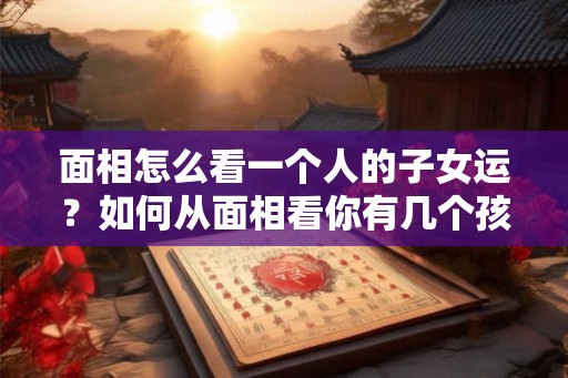 面相怎么看一个人的子女运？如何从面相看你有几个孩子？
