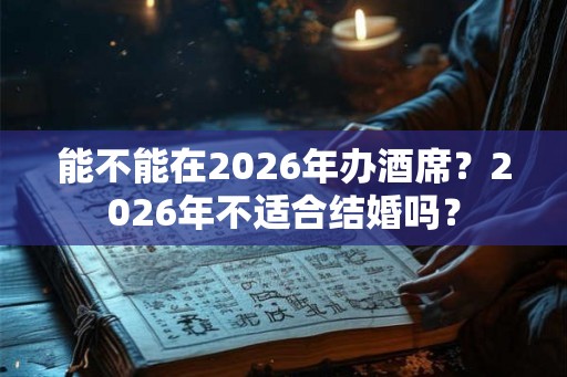 能不能在2026年办酒席？2026年不适合结婚吗？