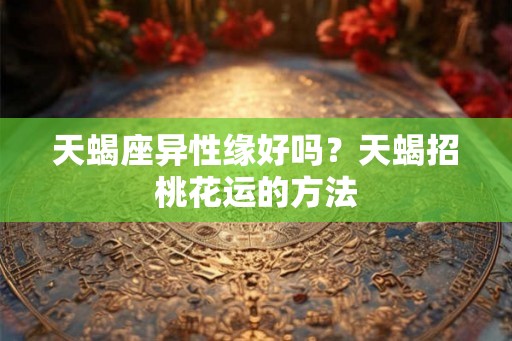 天蝎座异性缘好吗？天蝎招桃花运的方法