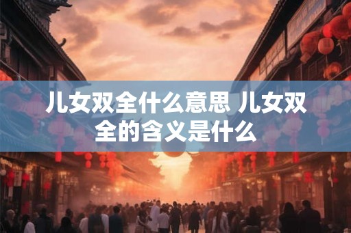 儿女双全什么意思 儿女双全的含义是什么